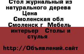 Стол журнальный из натурального дерева › Цена ­ 5 000 - Смоленская обл., Смоленск г. Мебель, интерьер » Столы и стулья   